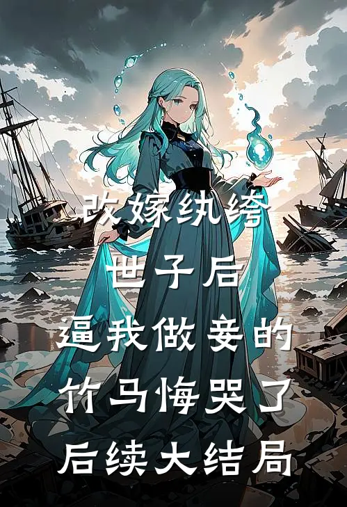 改嫁纨绔世子后，逼我做妾的竹马悔哭了后续大结局