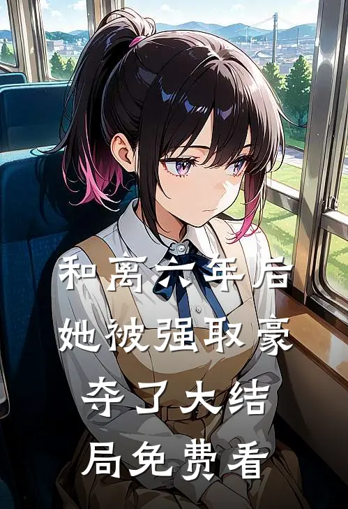 和离六年后，她被强取豪夺了大结局免费看