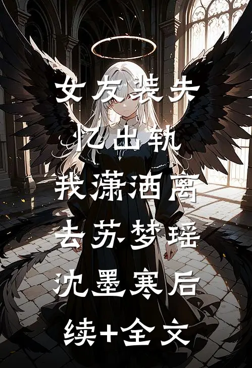 女友装失忆出轨，我潇洒离去苏梦瑶沈墨寒后续+全文
