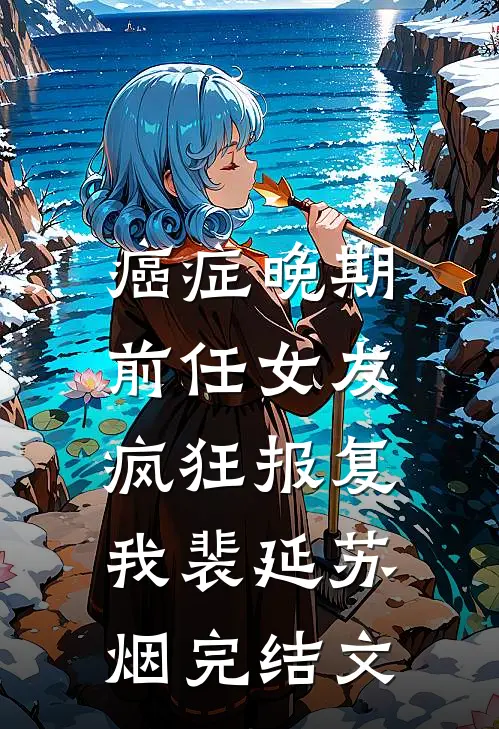 癌症晚期，前任女友疯狂报复我裴延苏烟完结文