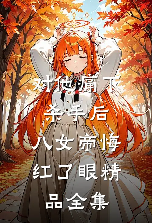 对他痛下杀手后，八女帝悔红了眼精品全集