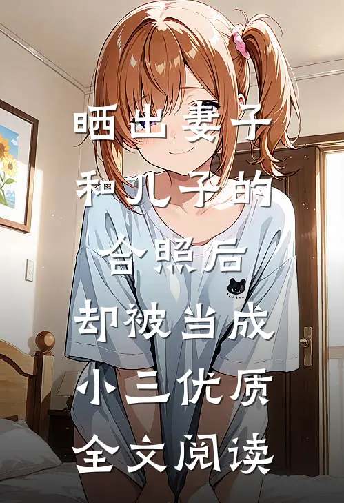 晒出妻子和儿子的合照后，却被当成小三优质全文阅读