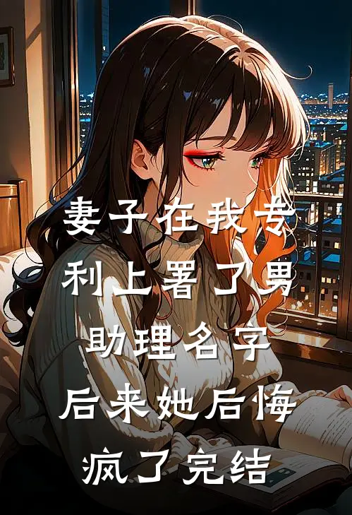 妻子在我专利上署了男助理名字，后来她后悔疯了完结
