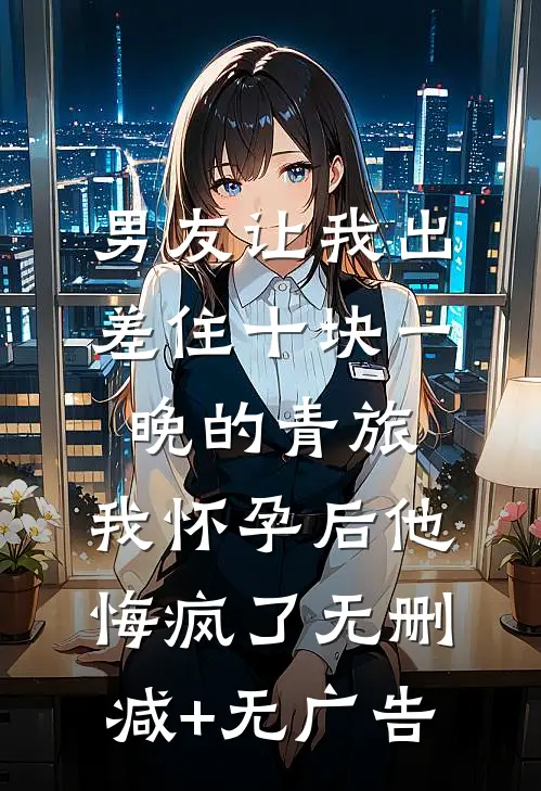 男友让我出差住十块一晚的青旅，我怀孕后他悔疯了无删减+无广告