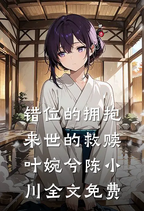错位的拥抱，来世的救赎叶婉兮陈小川全文免费