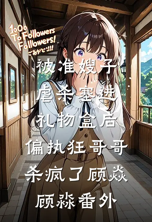 被准嫂子虐杀塞进礼物盒后，偏执狂哥哥杀疯了顾焱顾淼番外