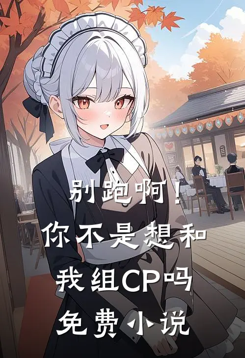 别跑啊！你不是想和我组CP吗免费小说