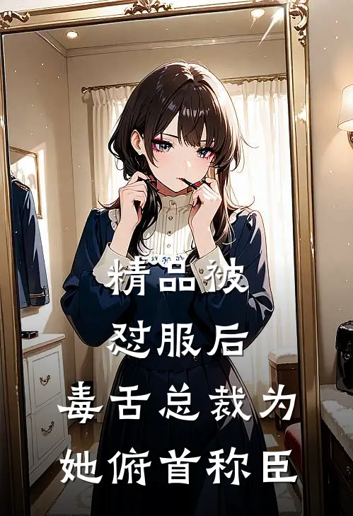 精品被怼服后，毒舌总裁为她俯首称臣