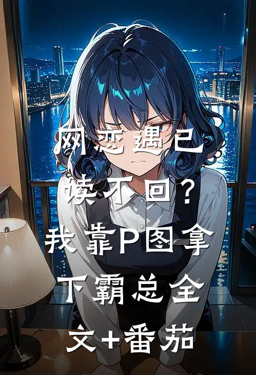 网恋遇已读不回？我靠P图拿下霸总全文+番茄