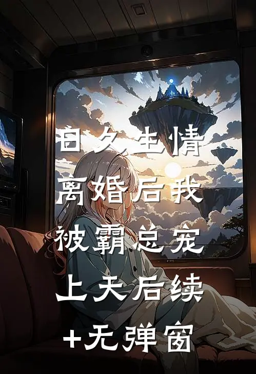 日久生情：离婚后我被霸总宠上天后续+无弹窗