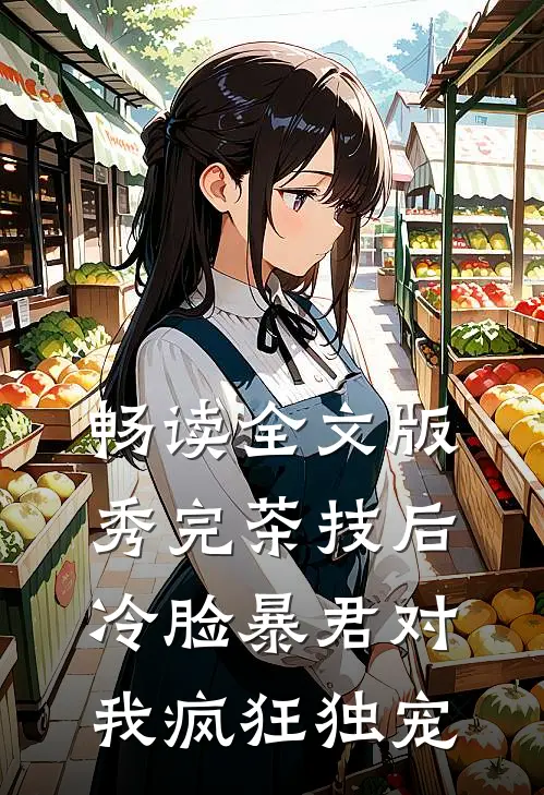 畅读全文版秀完茶技后，冷脸暴君对我疯狂独宠