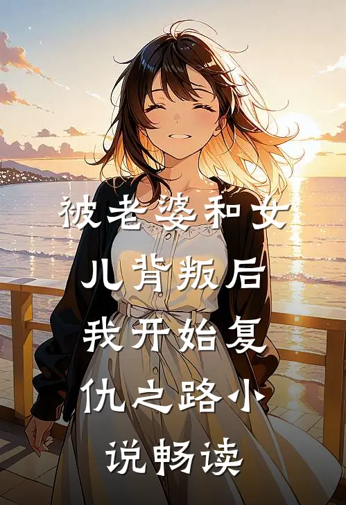 被老婆和女儿背叛后，我开始复仇之路小说畅读