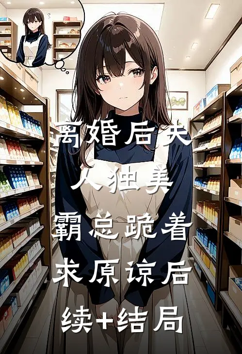 离婚后夫人独美，霸总跪着求原谅后续+结局