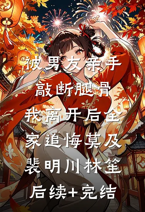 被男友亲手敲断腿骨，我离开后全家追悔莫及裴明川林笙后续+完结