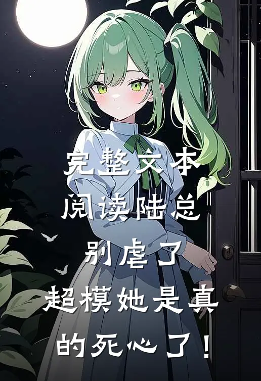 完整文本阅读陆总别虐了，超模她是真的死心了！