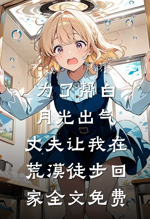 为了帮白月光出气，丈夫让我在荒漠徒步回家全文免费