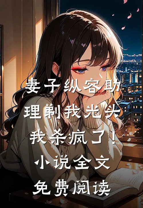 妻子纵容助理剃我光头，我杀疯了！小说全文免费阅读