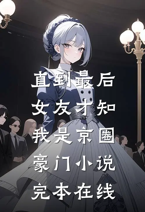 直到最后，女友才知我是京圈豪门小说完本在线