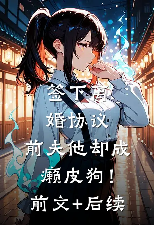 签下离婚协议，前夫他却成癞皮狗！前文+后续