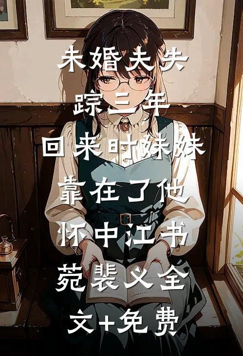 未婚夫失踪三年，回来时妹妹靠在了他怀中江书菀裴义全文+免费