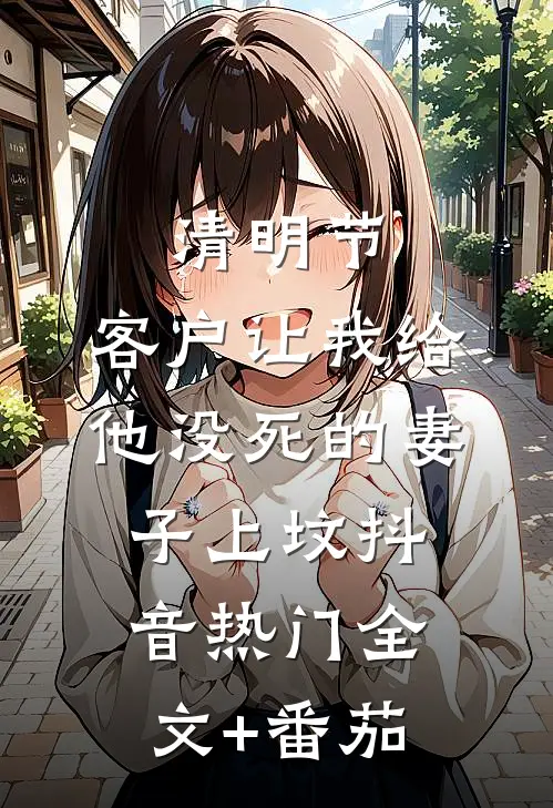 清明节，客户让我给他没死的妻子上坟抖音热门全文+番茄