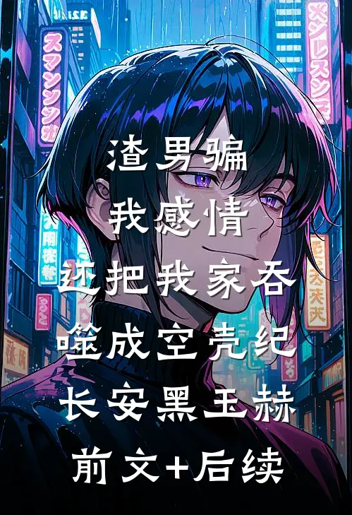 渣男骗我感情，还把我家吞噬成空壳纪长安黑玉赫前文+后续