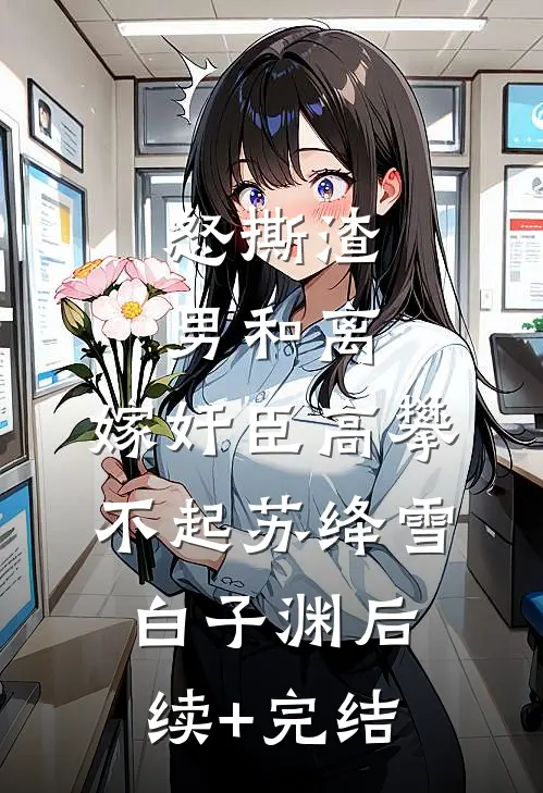 怒撕渣男和离，嫁奸臣高攀不起苏绛雪白子渊后续+完结