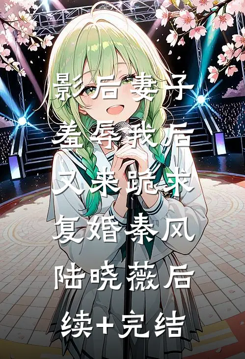 影后妻子羞辱我后，又来跪求复婚秦风陆晓薇后续+完结
