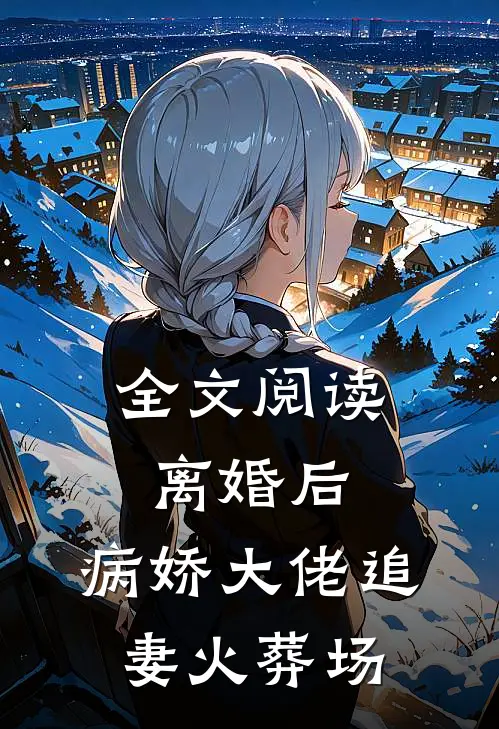全文阅读离婚后，病娇大佬追妻火葬场
