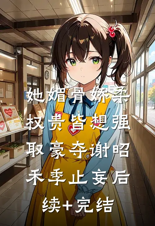 她媚骨娇柔，权贵皆想强取豪夺谢昭禾季止妄后续+完结