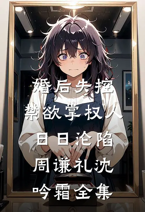 婚后失控：禁欲掌权人日日沦陷周谦礼沈吟霜全集