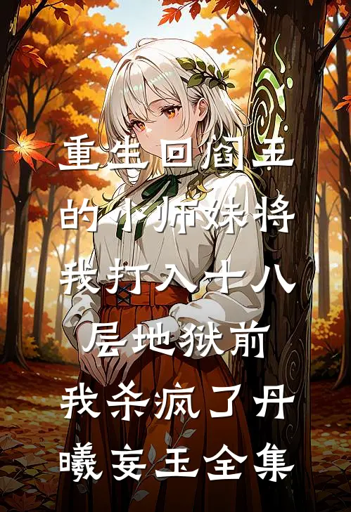 重生回阎王的小师妹将我打入十八层地狱前，我杀疯了丹曦妄玉 全集