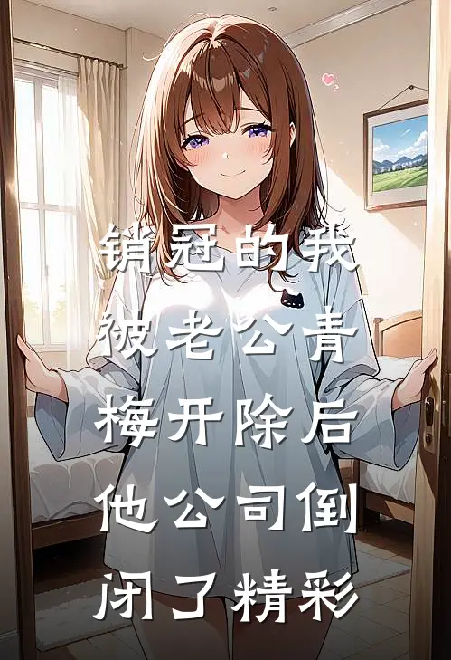 销冠的我被老公青梅开除后，他公司倒闭了精彩