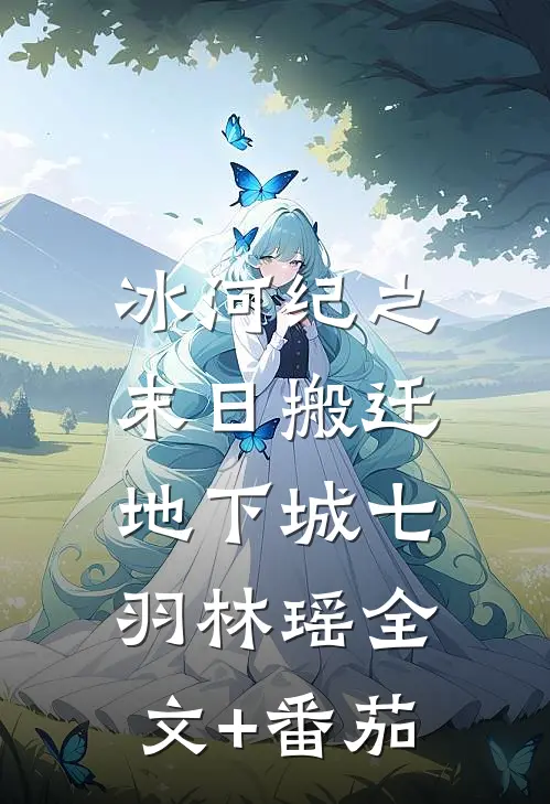 冰河纪之末日搬迁：地下城七羽林瑶全文+番茄