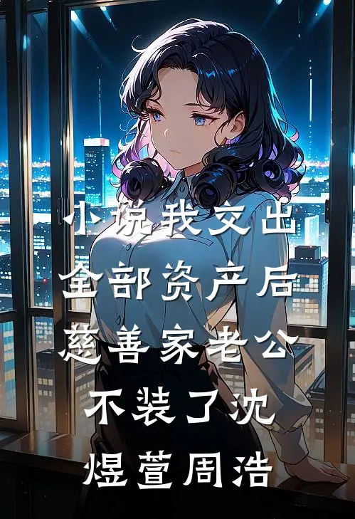 小说我交出全部资产后，慈善家老公不装了(沈煜萱周浩)