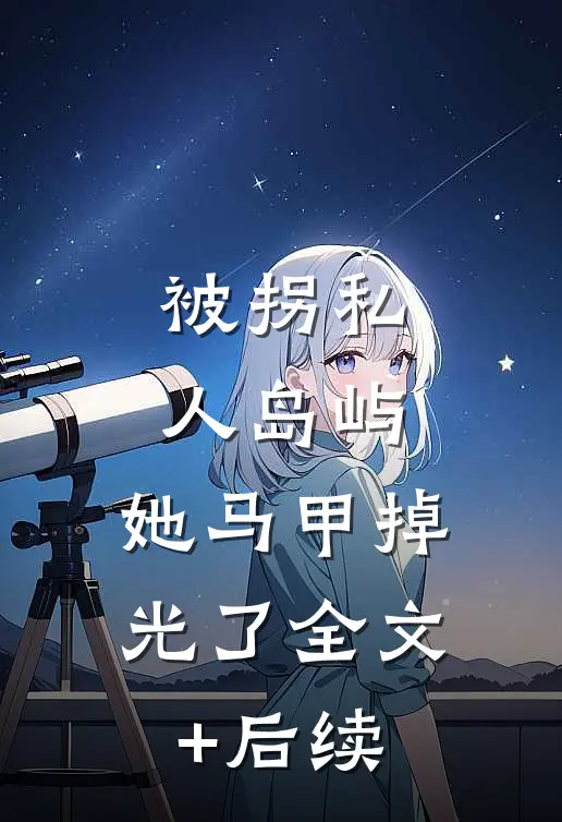 被拐私人岛屿，她马甲掉光了全文+后续