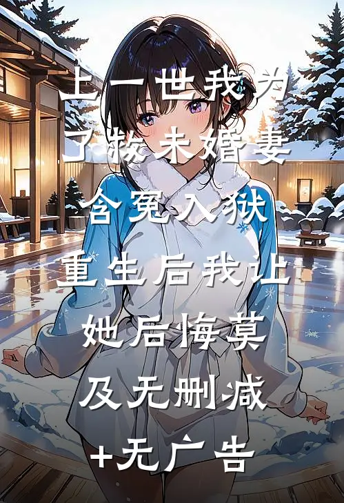 上一世我为了救未婚妻含冤入狱，重生后我让她后悔莫及无删减+无广告