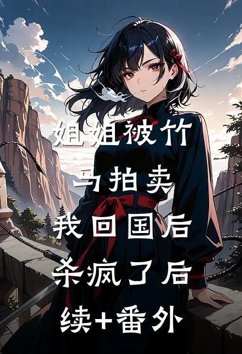 姐姐被竹马拍卖，我回国后杀疯了后续+番外