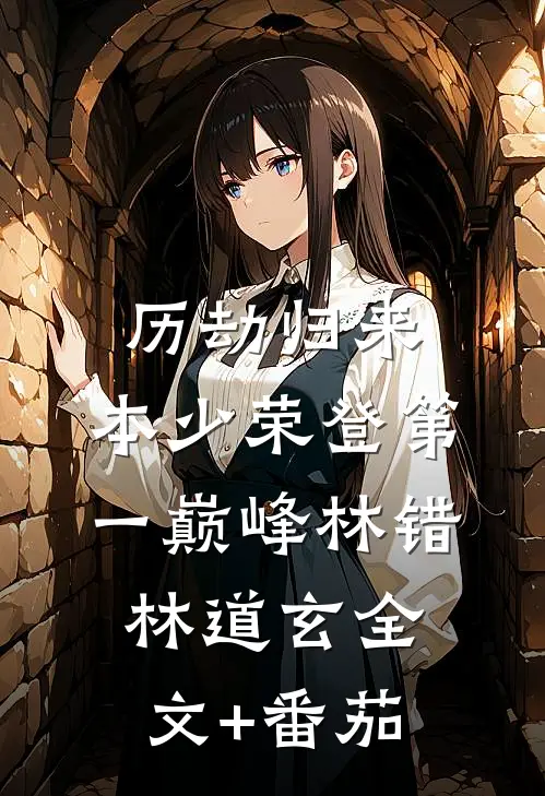 历劫归来，本少荣登第一巅峰林错林道玄全文+番茄