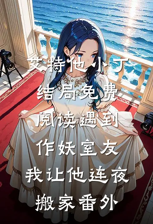 艾特他小丁结局免费阅读遇到作妖室友，我让他连夜搬家番外