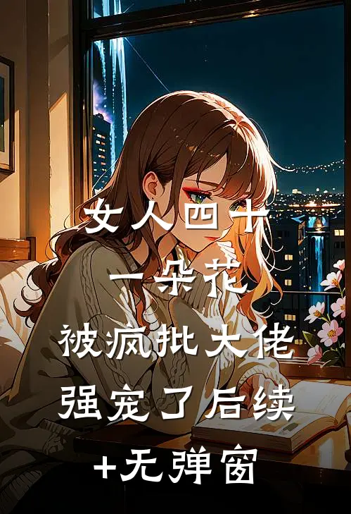 女人四十一朵花，被疯批大佬强宠了后续+无弹窗