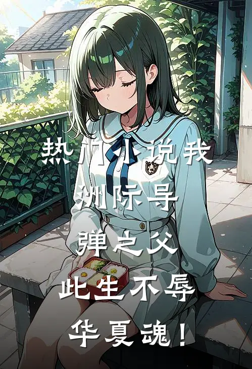 热门小说我，洲际导弹之父，此生不辱华夏魂！