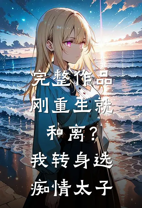 完整作品刚重生就和离？我转身选痴情太子