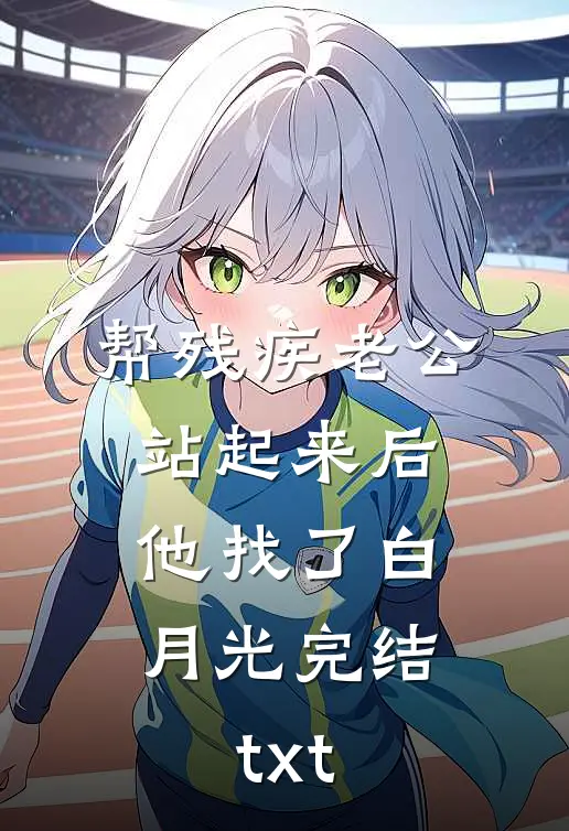 帮残疾老公站起来后，他找了白月光完结txt