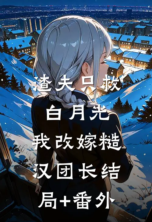 渣夫只救白月光，我改嫁糙汉团长结局+番外
