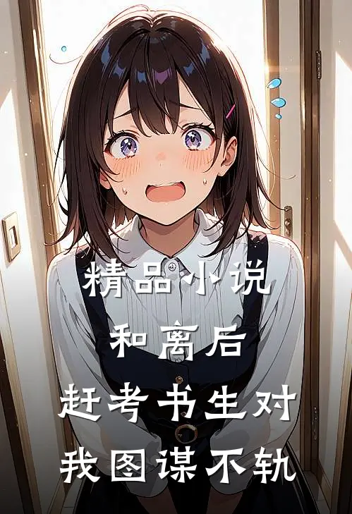 精品小说和离后，赶考书生对我图谋不轨