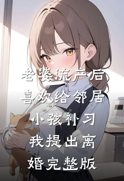 老婆流产后喜欢给邻居小孩补习，我提出离婚完整版