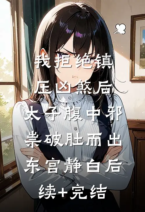 我拒绝镇压凶煞后，太子腹中邪祟破肚而出东宫静白后续+完结