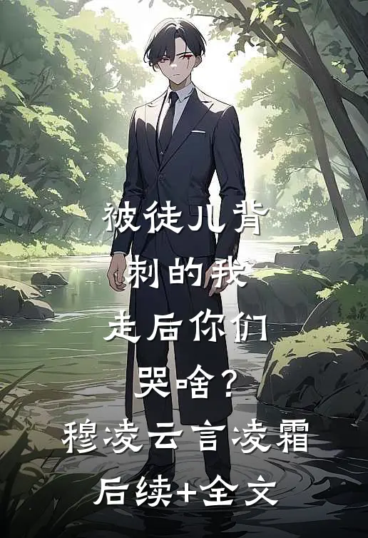 被徒儿背刺的我，走后你们哭啥？穆凌云言凌霜后续+全文