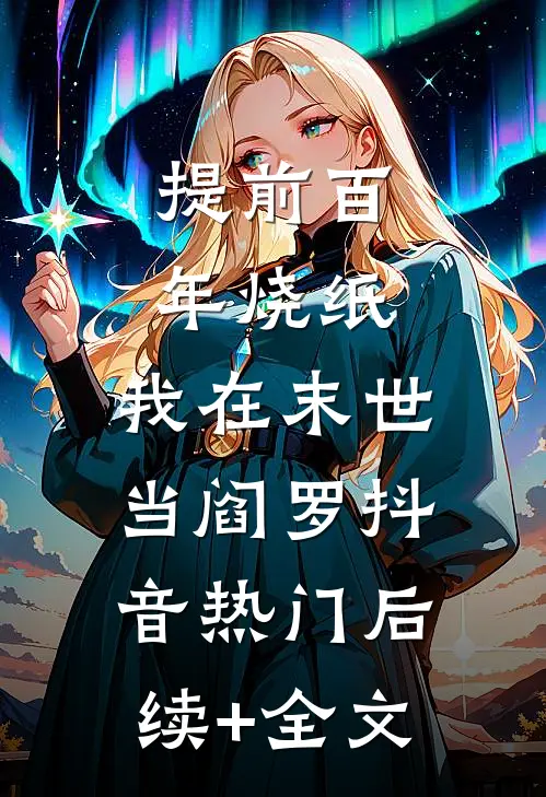 提前百年烧纸，我在末世当阎罗抖音热门后续+全文